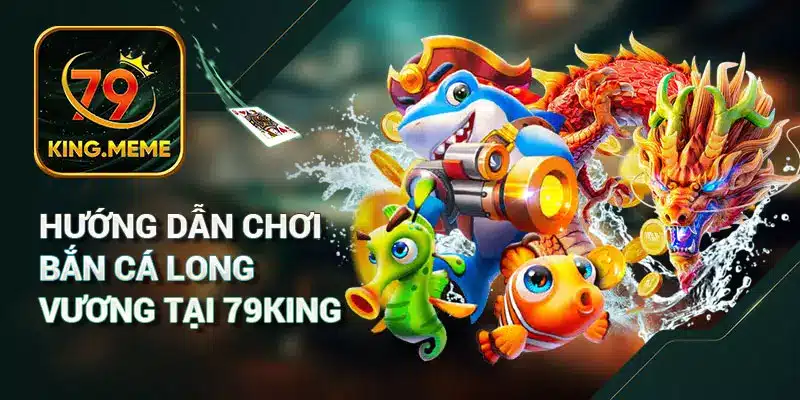 Hướng dẫn chơi Bắn Cá Long Vương Tại 79King
